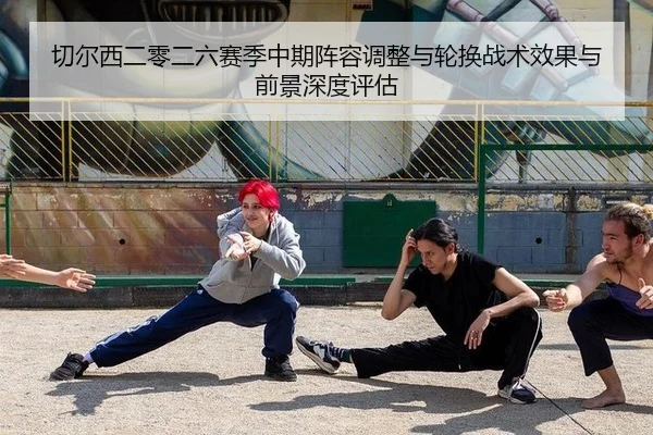 切尔西二零二六赛季中期阵容调整与轮换战术效果与前景深度评估