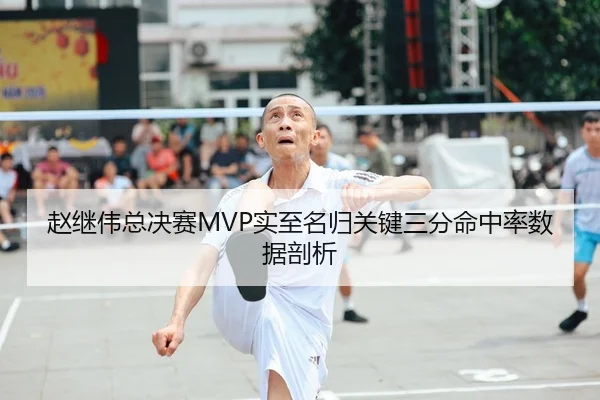 赵继伟总决赛MVP实至名归关键三分命中率数据剖析