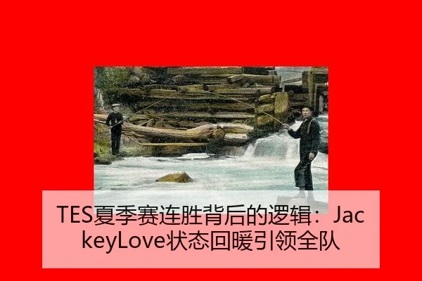 TES夏季赛连胜背后的逻辑：JackeyLove状态回暖引领全队