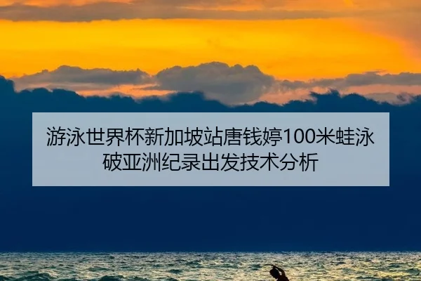 游泳世界杯新加坡站唐钱婷100米蛙泳破亚洲纪录出发技术分析