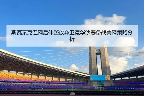斯瓦泰克温网后休整放弃卫冕华沙赛备战美网策略分析